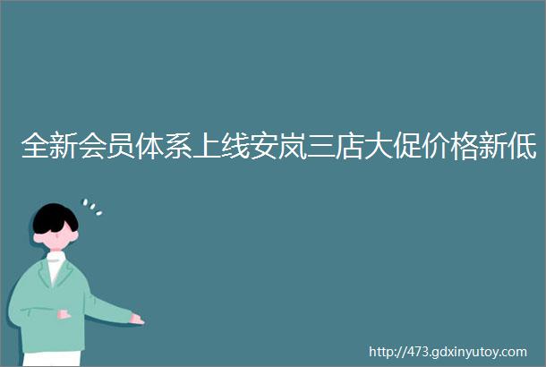 全新会员体系上线安岚三店大促价格新低